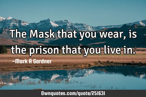 The Mask that you wear, is the prison that you live