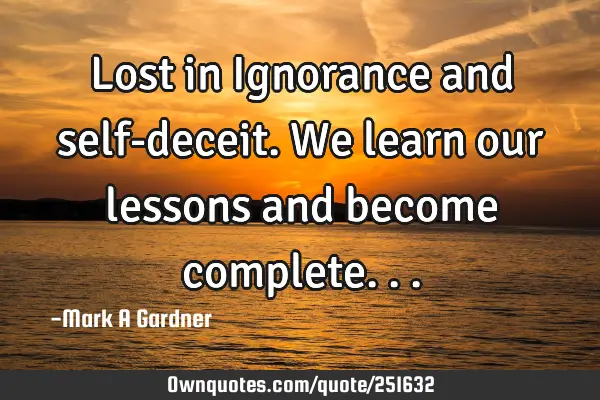 Lost in Ignorance and self-deceit. We learn our lessons and become