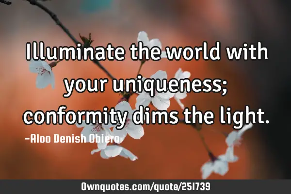 Illuminate the world with your uniqueness; conformity dims the