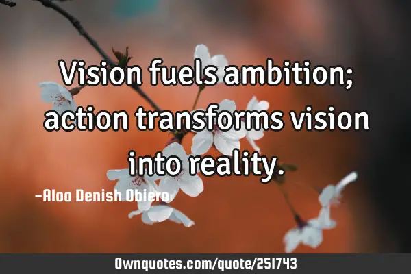 Vision fuels ambition; action transforms vision into