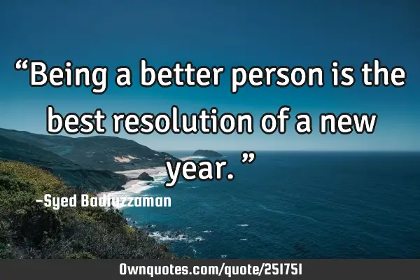 “Being a better person is the best resolution of a new year.”