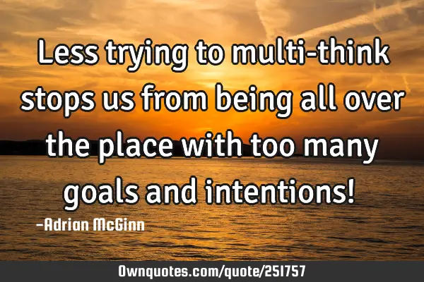 Less trying to multi-think stops us from being all over the place with too many goals and