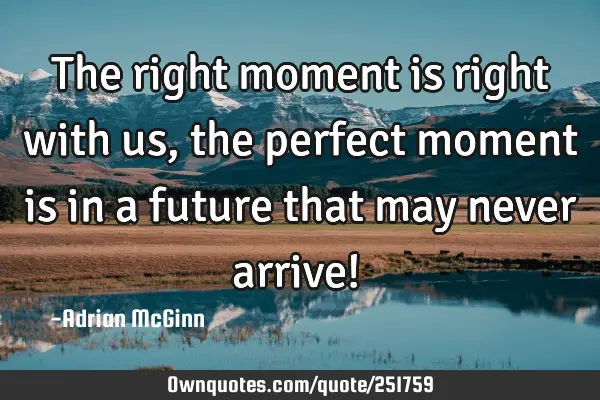 The right moment is right with us, the perfect moment is in a future that may never arrive! ﻿