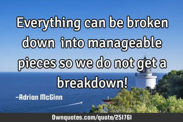 Everything can be broken down ﻿into manageable pieces so we do not get a breakdown!