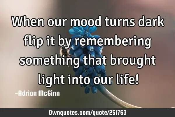 When our mood turns dark flip it by remembering something that brought light into our life!