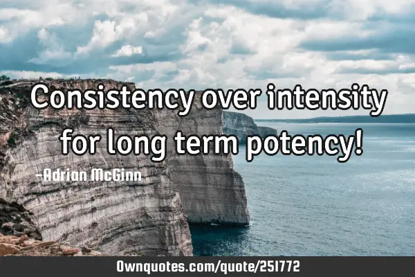 Consistency over intensity ﻿for long term potency!