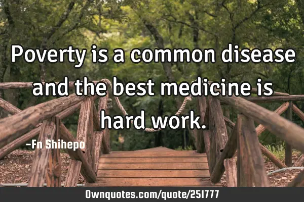 Poverty is a common disease and the best medicine is hard