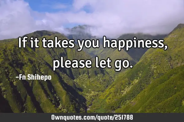 If it takes you happiness, please let