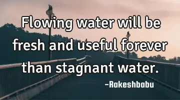 flowing water will be fresh and useful forever than stagnant