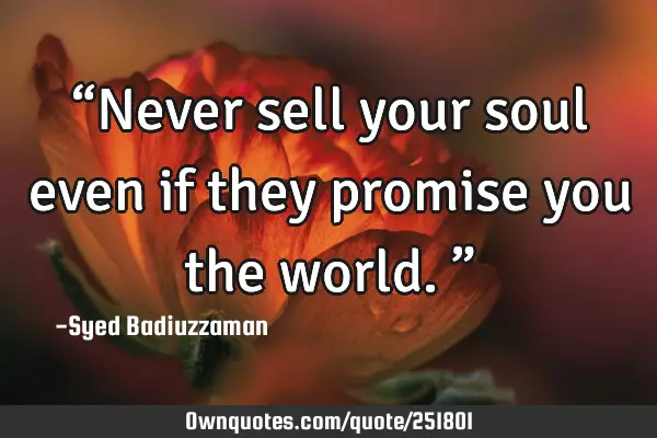 “Never sell your soul even if they promise you the world.”
