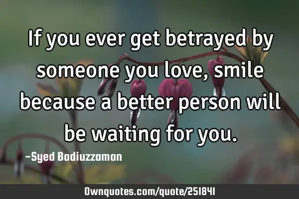 If you ever get betrayed by someone you love, smile because a better person will be waiting for