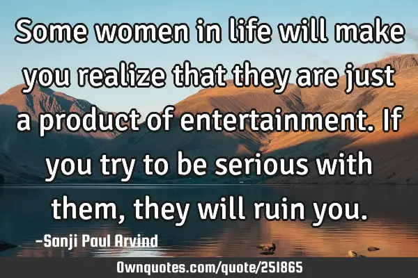 Some women in life will make you realize that they are just a product of entertainment. If you try
