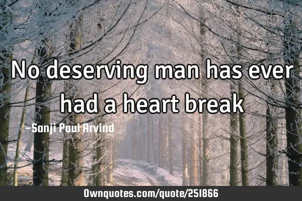 No deserving man has ever had a heart