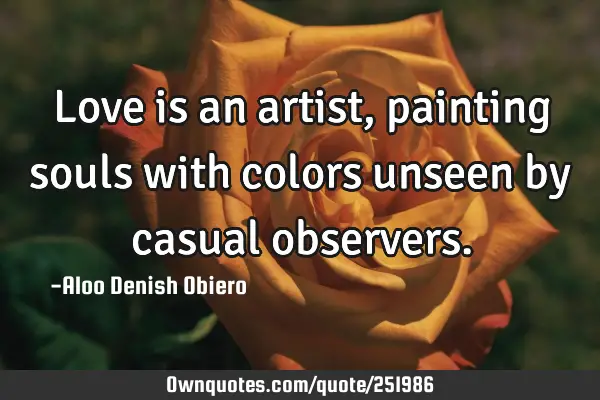 Love is an artist, painting souls with colors unseen by casual