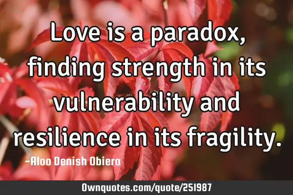 Love is a paradox, finding strength in its vulnerability and resilience in its