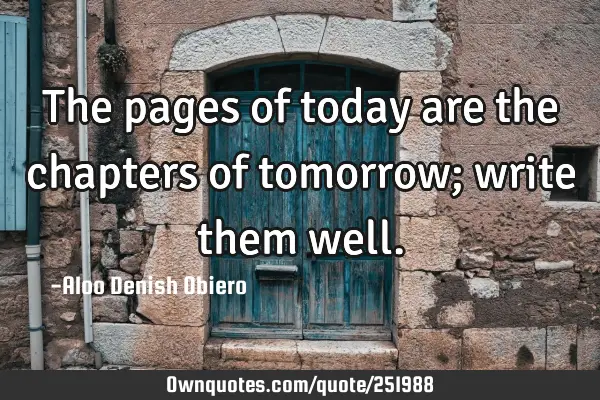 The pages of today are the chapters of tomorrow; write them
