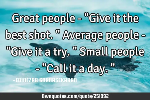 Great people - "Give it the best shot."
Average people - "Give it a try."
Small people - "Call it