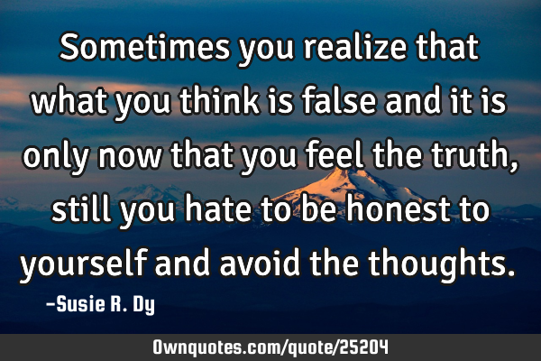 Sometimes you realize that what you think is false and it is only now that you feel the truth,