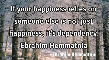 If your happiness relies on someone else is not just happiness, it's dependency. Ebrahim Hemmatnia