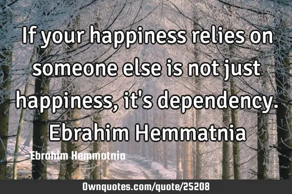 If your happiness relies on someone else is not just happiness, it