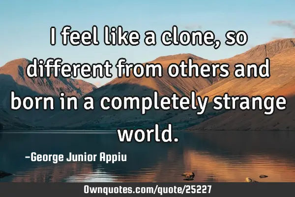 I feel like a clone, so different from others and born in a completely strange