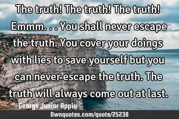 The truth! The truth! The truth! Emmm... You shall never escape the truth. You cover your doings