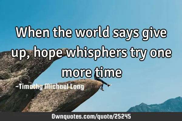 When the world says give up, hope whisphers try one more