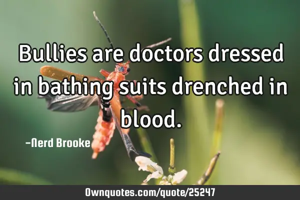 Bullies are doctors dressed in bathing suits drenched in