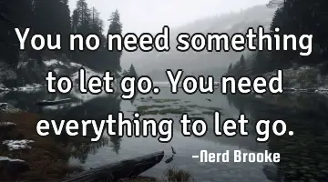 You no need something to let go. You need everything to let go.