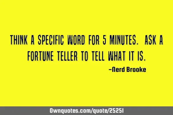 Think a specific word for 5 minutes. Ask a fortune teller to tell what it