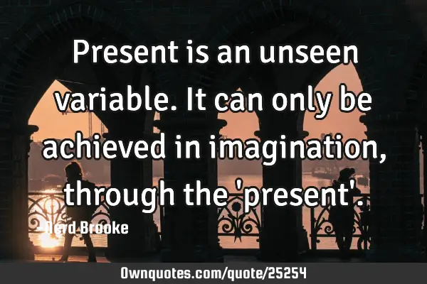 Present is an unseen variable. It can only be achieved in imagination, through the 
