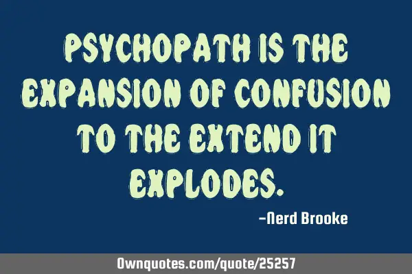 Psychopath is the expansion of confusion to the extend it