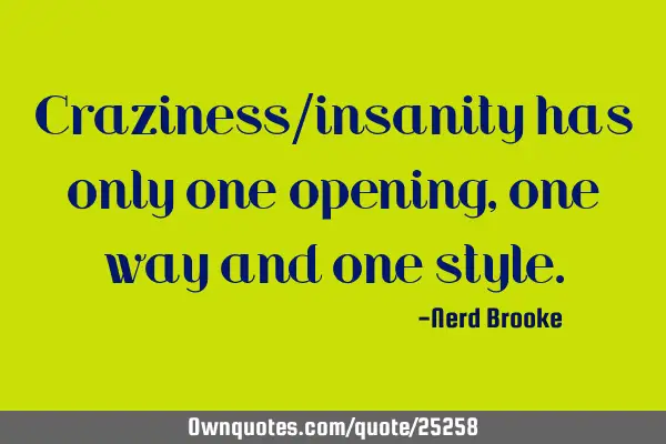 Craziness/insanity has only one opening, one way and one