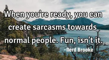 When you're ready, you can create sarcasms towards normal people. Fun, isn't it.