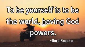To be yourself is to be the world, having God powers.