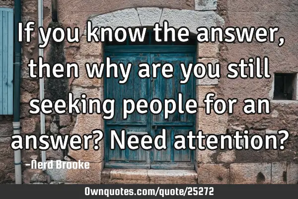 If you know the answer, then why are you still seeking people for an answer? Need attention?