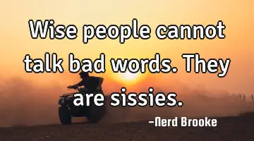 Wise people cannot talk bad words. They are sissies.