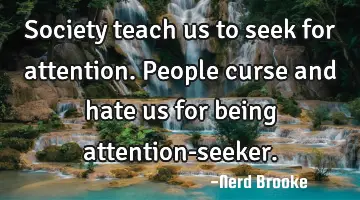 Society teach us to seek for attention. People curse and hate us for being attention-seeker.