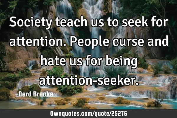 Society teach us to seek for attention. People curse and hate us for being attention-
