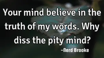Your mind believe in the truth of my words. Why diss the pity mind?