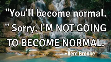 ''You'll become normal.'' Sorry. I'M NOT GOING TO BECOME NORMAL.
