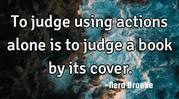 To judge using actions alone is to judge a book by its cover.