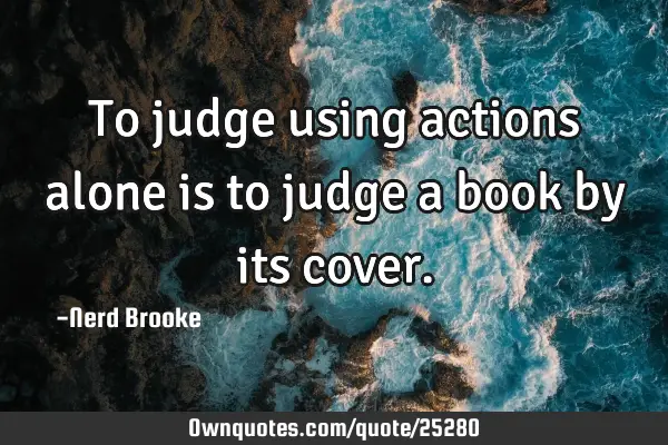 To judge using actions alone is to judge a book by its