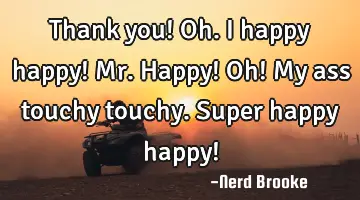 Thank you! Oh. I happy happy! Mr. Happy! Oh! My ass touchy touchy. Super happy happy!