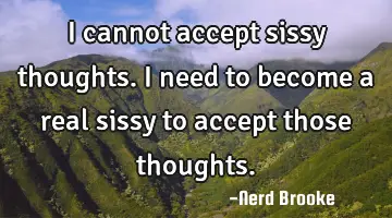 I cannot accept sissy thoughts. I need to become a real sissy to accept those thoughts.