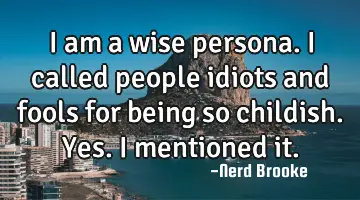 I am a wise persona. I called people idiots and fools for being so childish. Yes. I mentioned it.
