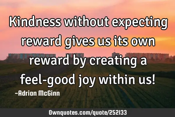 Kindness without expecting reward gives us its own reward by creating a feel-good joy within us!