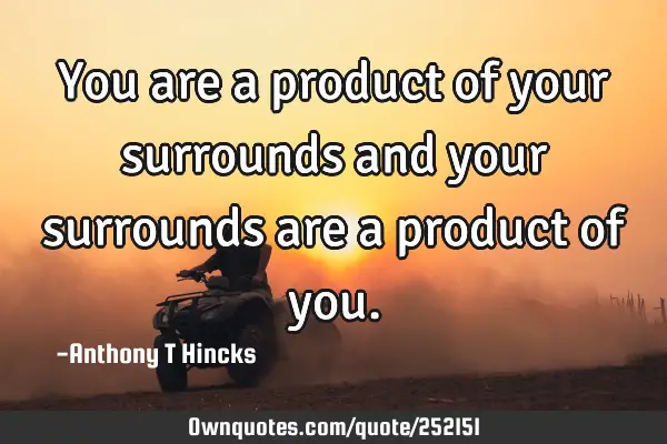 You are a product of your surrounds and your surrounds are a product of