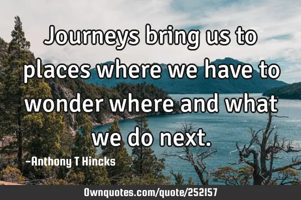 Journeys bring us to places where we have to wonder where and what we do