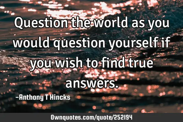 Question the world as you would question yourself if you wish to find true